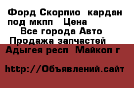 Форд Скорпио2 кардан под мкпп › Цена ­ 4 000 - Все города Авто » Продажа запчастей   . Адыгея респ.,Майкоп г.